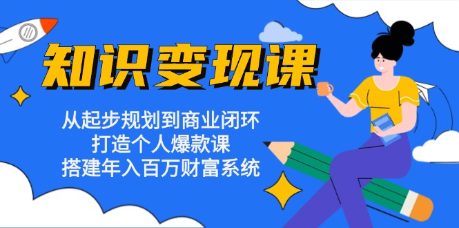 知识变现课：从起步规划到商业闭环 打造个人爆款课 搭建年入百万财富系统-小艾网创