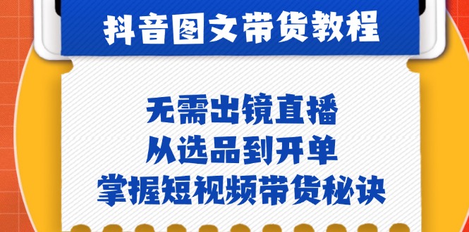 抖音图文&带货实操：无需出镜直播，从选品到开单，掌握短视频带货秘诀-小艾网创