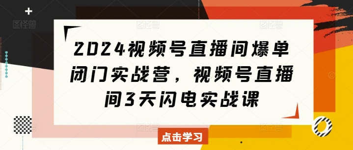 2024视频号直播间爆单闭门实战营，视频号直播间3天闪电实战课-小艾网创