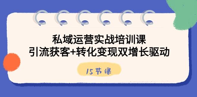 私域运营实战培训课，引流获客+转化变现双增长驱动（15节课）-小艾网创