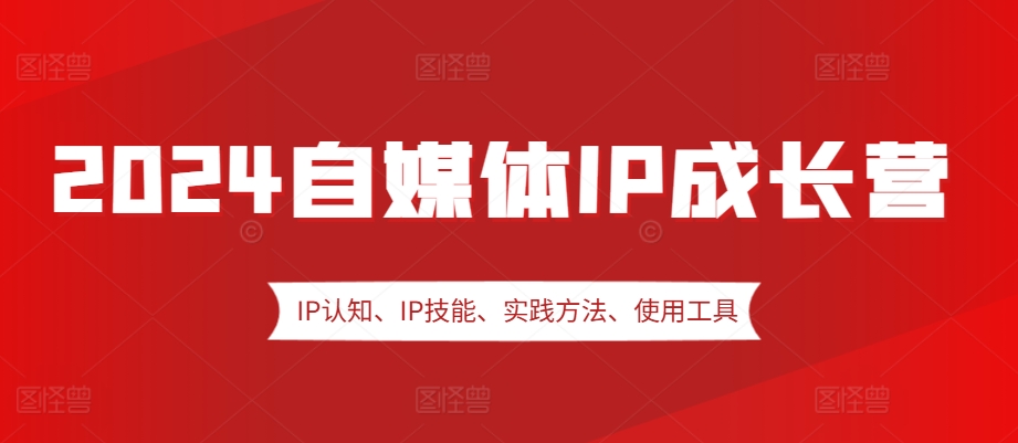 2024自媒体IP成长营，IP认知、IP技能、实践方法、使用工具、嘉宾分享等-小艾网创