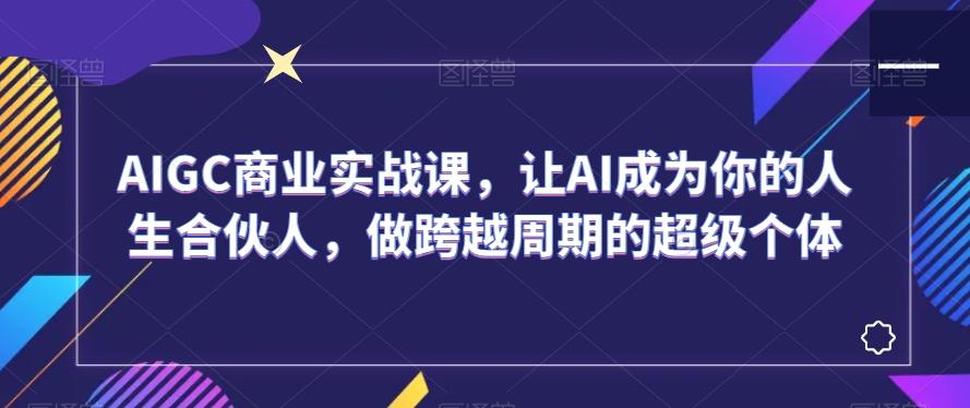 AIGC商业实战课，让AI成为你的人生合伙人，做跨越周期的超级个体-小艾网创