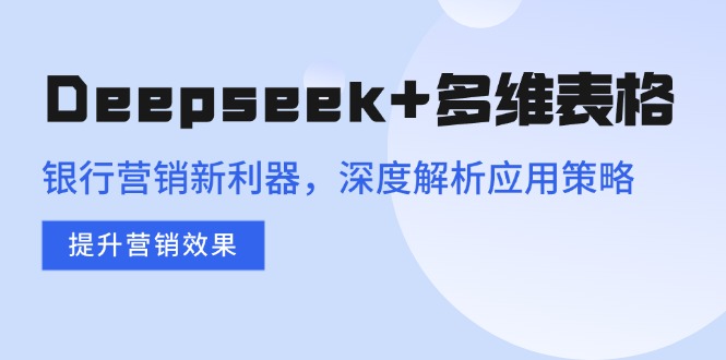 Deepseek+多维表格，银行营销新利器，深度解析应用策略，提升营销效果-小艾网创