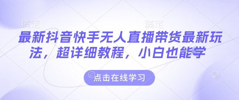 最新抖音快手无人直播带货玩法，超详细教程，小白也能学-小艾网创