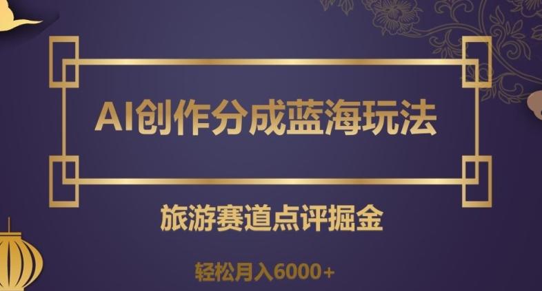 AI创作分成蓝海玩法，旅游赛道点评掘金，轻松月入6000+【揭秘】-小艾网创