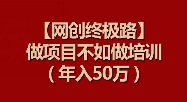 【网创终极路】做项目不如做项目培训，年入50万【揭秘】-小艾网创