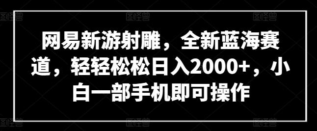 网易新游射雕，全新蓝海赛道，轻轻松松日入2000+，小白一部手机即可操作【揭秘】-小艾网创