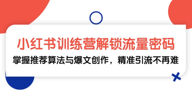 小红书训练营解锁流量密码，掌握推荐算法与爆文创作，精准引流不再难-小艾网创