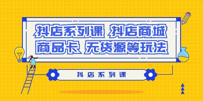 抖店系列课，​抖店商城、商品卡、无货源等玩法-小艾网创