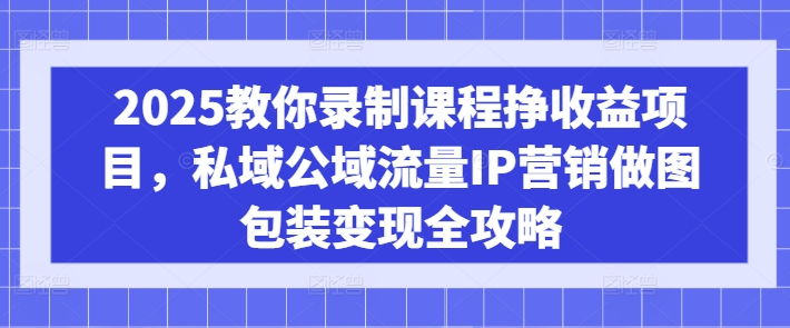 2025教你录制课程挣收益项目，私域公域流量IP营销做图包装变现全攻略-小艾网创