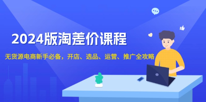 2024版淘差价课程，无货源电商新手必备，开店、选品、运营、推广全攻略-小艾网创