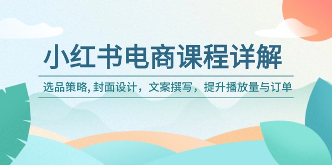 小红书电商课程详解：选品策略, 封面设计，文案撰写，提升播放量与订单-小艾网创