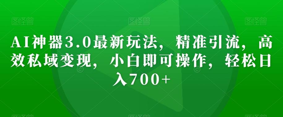 AI神器3.0最新玩法，精准引流，高效私域变现，小白即可操作，轻松日入700+【揭秘】-小艾网创