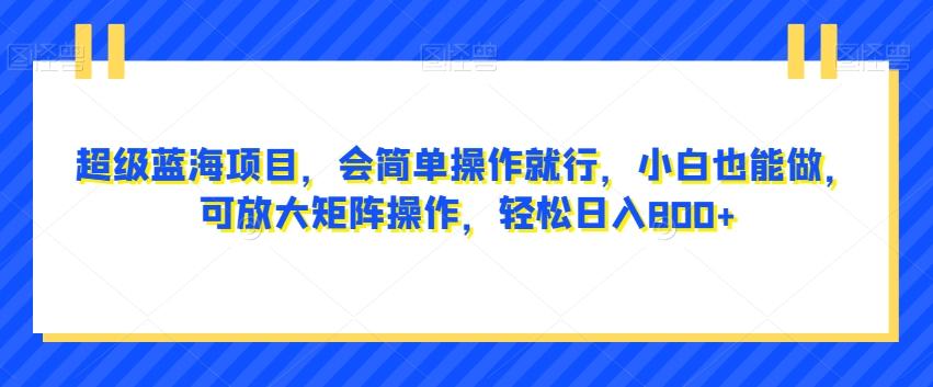 超级蓝海项目，会简单操作就行，小白也能做，可放大矩阵操作，轻松日入800+，-小艾网创