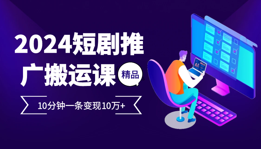 2024最火爆的项目短剧推广搬运实操课10分钟一条，单条变现10万+-小艾网创