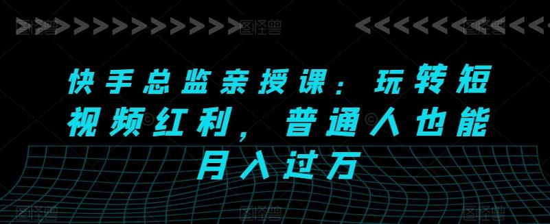 快手总监亲授课：玩转短视频红利，普通人也能月入过万-小艾网创