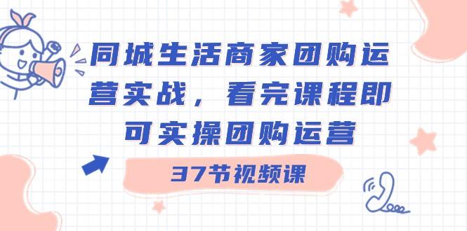 同城生活商家团购运营实战，看完课程即可实操团购运营（37节课）-小艾网创