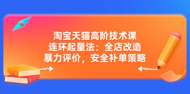 淘宝天猫高阶技术课：连环起量法：全店改造，暴力评价，安全补单策略-小艾网创